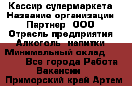 Кассир супермаркета › Название организации ­ Партнер, ООО › Отрасль предприятия ­ Алкоголь, напитки › Минимальный оклад ­ 42 000 - Все города Работа » Вакансии   . Приморский край,Артем г.